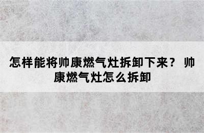 怎样能将帅康燃气灶拆卸下来？ 帅康燃气灶怎么拆卸